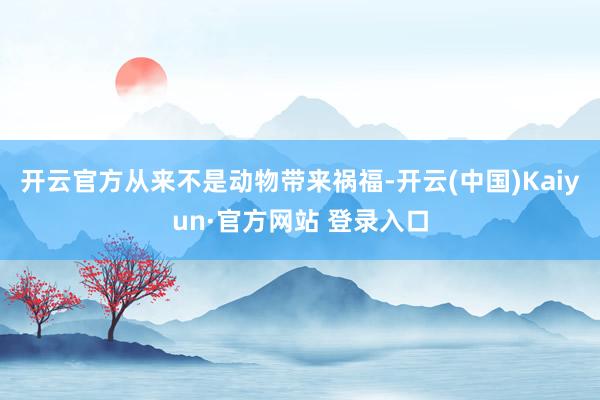 开云官方从来不是动物带来祸福-开云(中国)Kaiyun·官方网站 登录入口