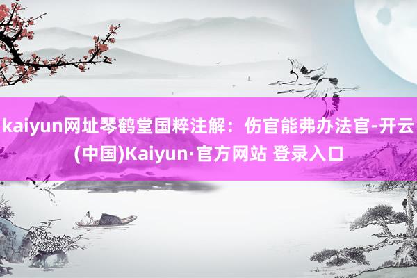 kaiyun网址琴鹤堂国粹注解:伤官能弗办法官-开云(中国)Kaiyun·官方网站 登录入口