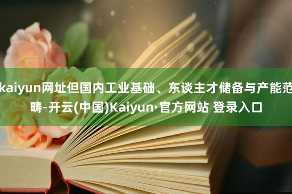 kaiyun网址但国内工业基础、东谈主才储备与产能范畴-开云(中国)Kaiyun·官方网站 登录入口