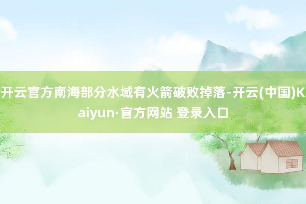 开云官方南海部分水域有火箭破败掉落-开云(中国)Kaiyun·官方网站 登录入口