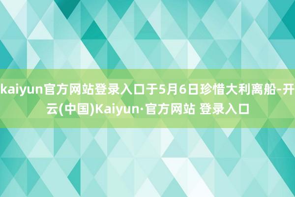 kaiyun官方网站登录入口于5月6日珍惜大利离船-开云(中国)Kaiyun·官方网站 登录入口