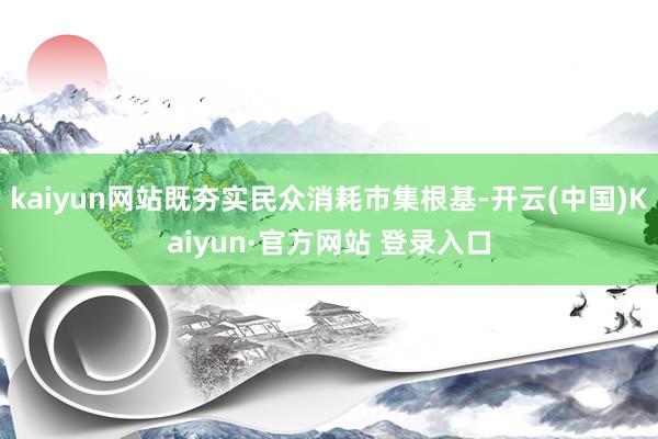 kaiyun网站既夯实民众消耗市集根基-开云(中国)Kaiyun·官方网站 登录入口