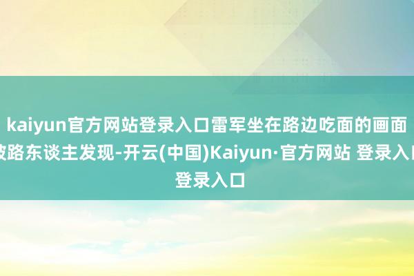 kaiyun官方网站登录入口雷军坐在路边吃面的画面被路东谈主发现-开云(中国)Kaiyun·官方网站 登录入口
