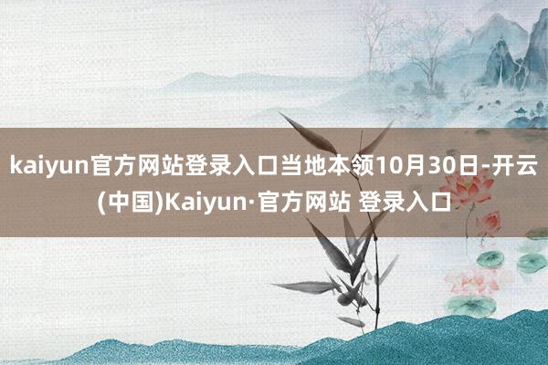 kaiyun官方网站登录入口当地本领10月30日-开云(中国)Kaiyun·官方网站 登录入口
