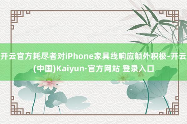 开云官方耗尽者对iPhone家具线响应额外积极-开云(中国)Kaiyun·官方网站 登录入口