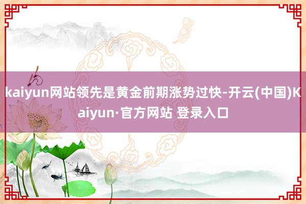 kaiyun网站领先是黄金前期涨势过快-开云(中国)Kaiyun·官方网站 登录入口