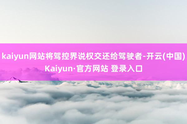kaiyun网站将驾控界说权交还给驾驶者-开云(中国)Kaiyun·官方网站 登录入口