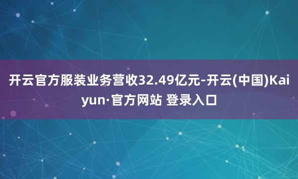 开云官方服装业务营收32.49亿元-开云(中国)Kaiyun·官方网站 登录入口