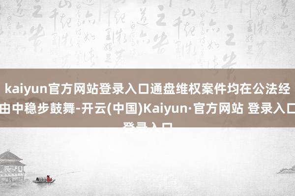 kaiyun官方网站登录入口通盘维权案件均在公法经由中稳步鼓舞-开云(中国)Kaiyun·官方网站 登录入口