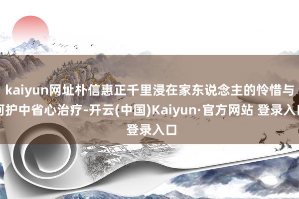 kaiyun网址朴信惠正千里浸在家东说念主的怜惜与呵护中省心治疗-开云(中国)Kaiyun·官方网站 登录入口