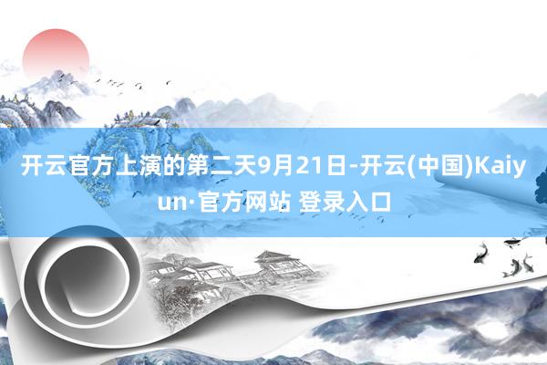 开云官方上演的第二天9月21日-开云(中国)Kaiyun·官方网站 登录入口
