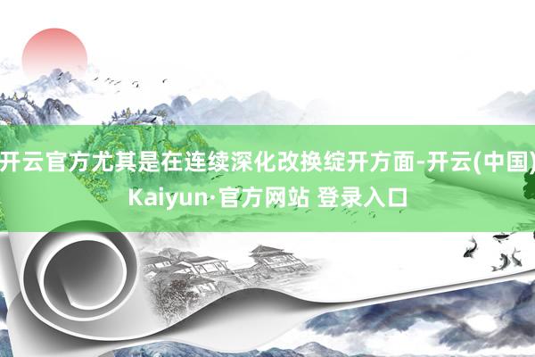 开云官方尤其是在连续深化改换绽开方面-开云(中国)Kaiyun·官方网站 登录入口