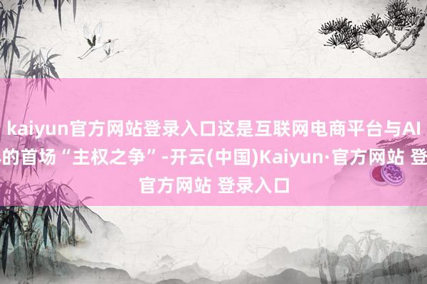 kaiyun官方网站登录入口这是互联网电商平台与AI智能体的首场“主权之争”-开云(中国)Kaiyun·官方网站 登录入口