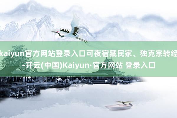 kaiyun官方网站登录入口可夜宿藏民家、独克宗转经-开云(中国)Kaiyun·官方网站 登录入口