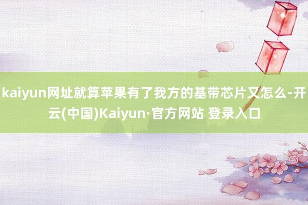 kaiyun网址就算苹果有了我方的基带芯片又怎么-开云(中国)Kaiyun·官方网站 登录入口