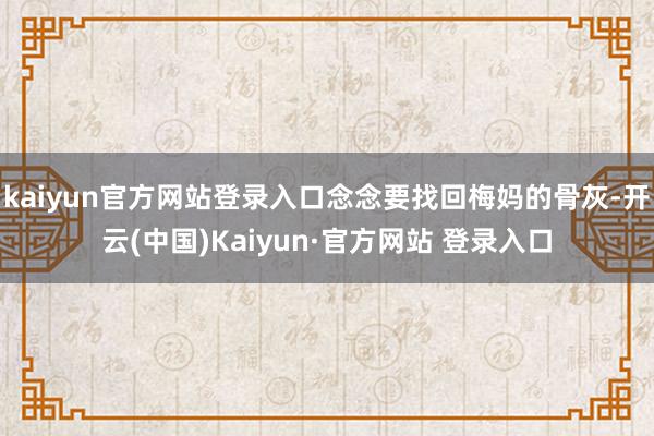 kaiyun官方网站登录入口念念要找回梅妈的骨灰-开云(中国)Kaiyun·官方网站 登录入口