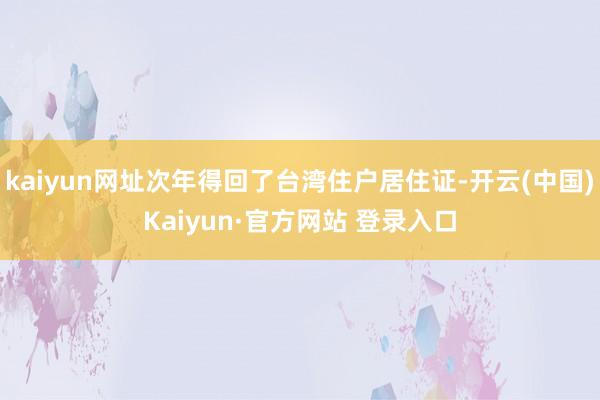 kaiyun网址次年得回了台湾住户居住证-开云(中国)Kaiyun·官方网站 登录入口