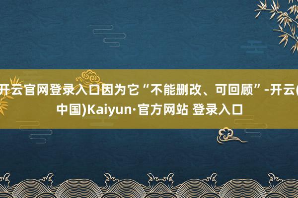 开云官网登录入口因为它“不能删改、可回顾”-开云(中国)Kaiyun·官方网站 登录入口