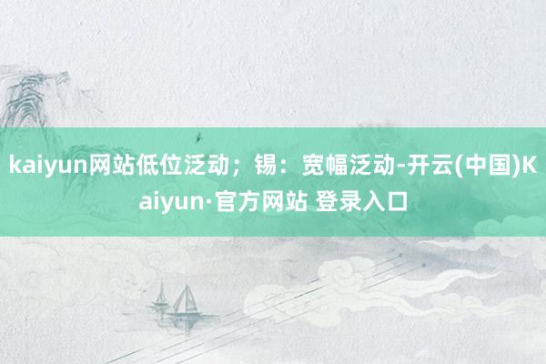 kaiyun网站低位泛动；锡：宽幅泛动-开云(中国)Kaiyun·官方网站 登录入口