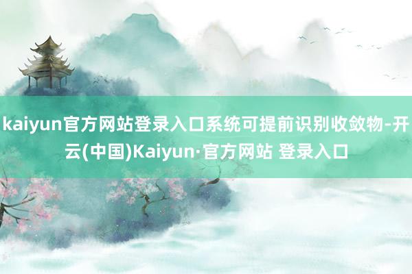 kaiyun官方网站登录入口系统可提前识别收敛物-开云(中国)Kaiyun·官方网站 登录入口