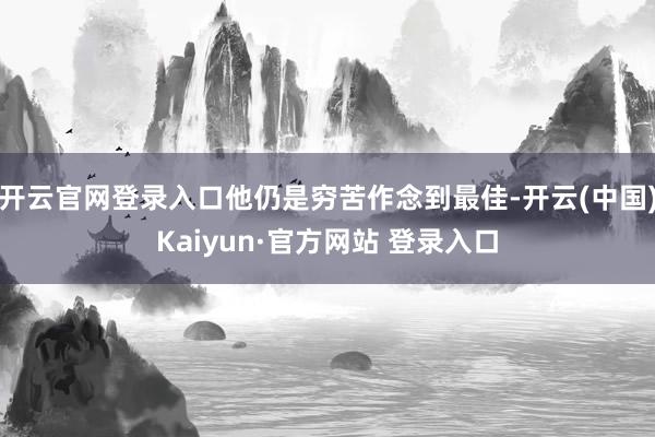 开云官网登录入口他仍是穷苦作念到最佳-开云(中国)Kaiyun·官方网站 登录入口