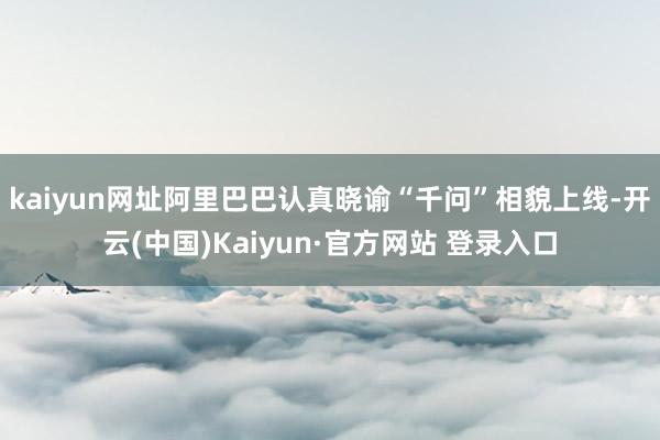 kaiyun网址阿里巴巴认真晓谕“千问”相貌上线-开云(中国)Kaiyun·官方网站 登录入口