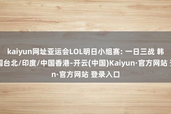 kaiyun网址亚运会LOL明日小组赛: 一日三战 韩国vs中国台北/印度/中国香港-开云(中国)Kaiyun·官方网站 登录入口