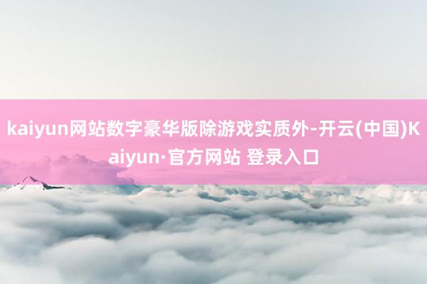 kaiyun网站数字豪华版除游戏实质外-开云(中国)Kaiyun·官方网站 登录入口