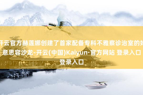 开云官方赫莲娜创建了首家配备专科不雅察诊治室的好意思容沙龙-开云(中国)Kaiyun·官方网站 登录入口
