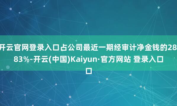 开云官网登录入口占公司最近一期经审计净金钱的28.83%-开云(中国)Kaiyun·官方网站 登录入口