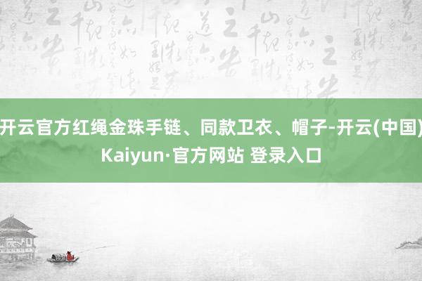 开云官方红绳金珠手链、同款卫衣、帽子-开云(中国)Kaiyun·官方网站 登录入口