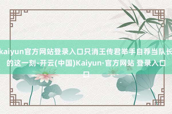 kaiyun官方网站登录入口只消王传君举手自荐当队长的这一刻-开云(中国)Kaiyun·官方网站 登录入口
