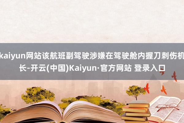 kaiyun网站该航班副驾驶涉嫌在驾驶舱内握刀刺伤机长-开云(中国)Kaiyun·官方网站 登录入口