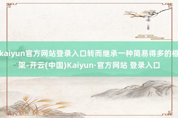kaiyun官方网站登录入口转而继承一种简易得多的框架-开云(中国)Kaiyun·官方网站 登录入口