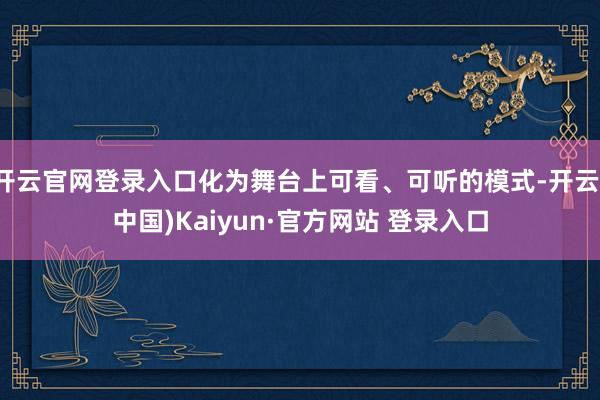 开云官网登录入口化为舞台上可看、可听的模式-开云(中国)Kaiyun·官方网站 登录入口