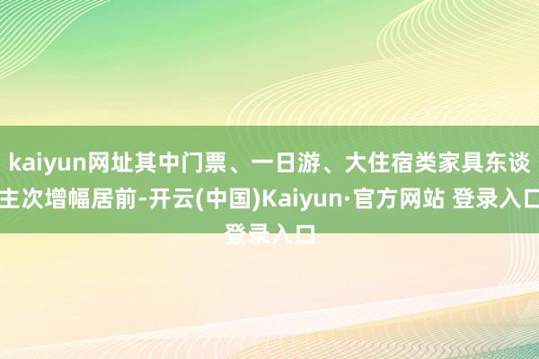 kaiyun网址其中门票、一日游、大住宿类家具东谈主次增幅居前-开云(中国)Kaiyun·官方网站 登录入口