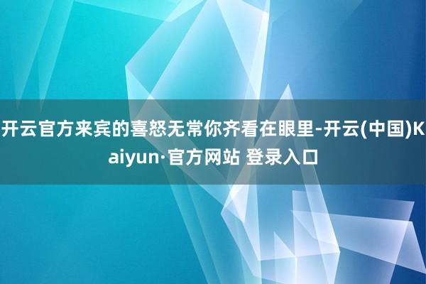 开云官方来宾的喜怒无常你齐看在眼里-开云(中国)Kaiyun·官方网站 登录入口