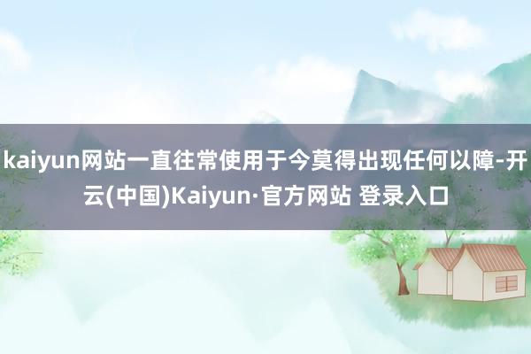 kaiyun网站一直往常使用于今莫得出现任何以障-开云(中国)Kaiyun·官方网站 登录入口