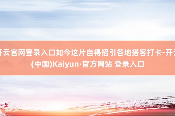 开云官网登录入口如今这片自得招引各地搭客打卡-开云(中国)Kaiyun·官方网站 登录入口