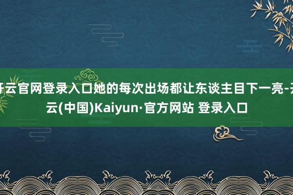 开云官网登录入口她的每次出场都让东谈主目下一亮-开云(中国)Kaiyun·官方网站 登录入口