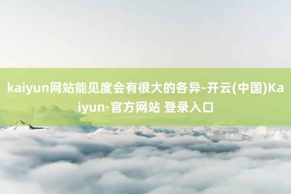 kaiyun网站能见度会有很大的各异-开云(中国)Kaiyun·官方网站 登录入口