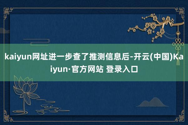 kaiyun网址进一步查了推测信息后-开云(中国)Kaiyun·官方网站 登录入口