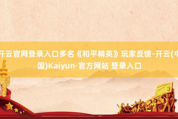 开云官网登录入口多名《和平精英》玩家反馈-开云(中国)Kaiyun·官方网站 登录入口