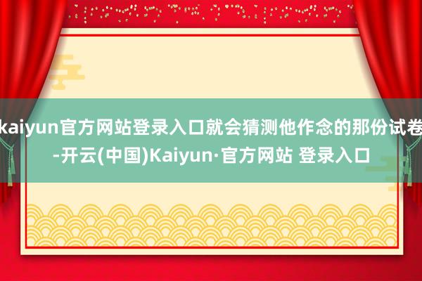 kaiyun官方网站登录入口就会猜测他作念的那份试卷-开云(中国)Kaiyun·官方网站 登录入口
