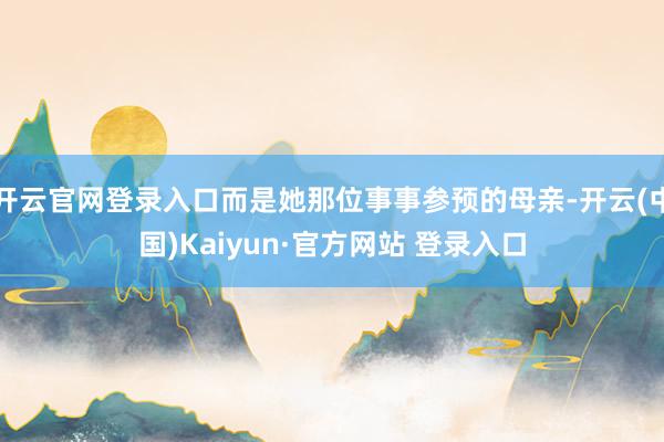 开云官网登录入口而是她那位事事参预的母亲-开云(中国)Kaiyun·官方网站 登录入口