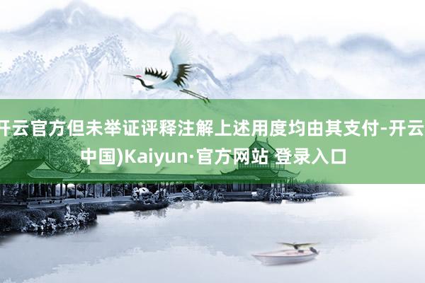 开云官方但未举证评释注解上述用度均由其支付-开云(中国)Kaiyun·官方网站 登录入口