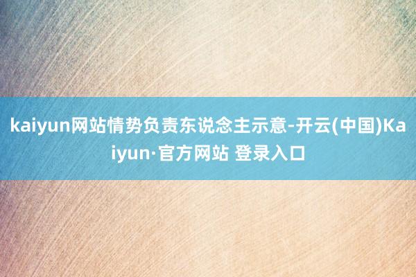 kaiyun网站情势负责东说念主示意-开云(中国)Kaiyun·官方网站 登录入口