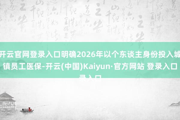 开云官网登录入口明确2026年以个东谈主身份投入城镇员工医保-开云(中国)Kaiyun·官方网站 登录入口