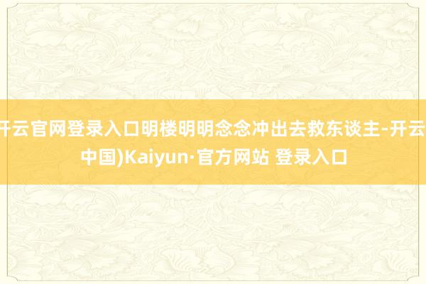开云官网登录入口明楼明明念念冲出去救东谈主-开云(中国)Kaiyun·官方网站 登录入口