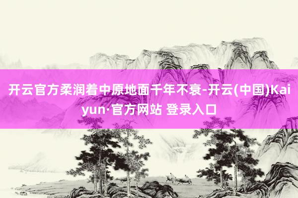 开云官方柔润着中原地面千年不衰-开云(中国)Kaiyun·官方网站 登录入口